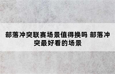 部落冲突联赛场景值得换吗 部落冲突最好看的场景